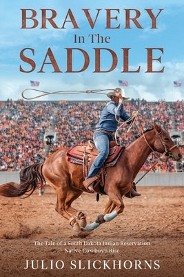 Bravery in the Saddle: The Tale of a South Dakota Indian Reservation Native Cowboy's Rise by Slickhorns, Julio