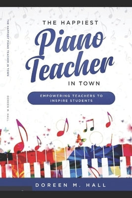 The Happiest Piano Teacher in Town: Empowering Teachers to Inspire Students by Hall, Doreen M.