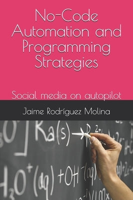 No-Code Automation and Programming Strategies: Social media on autopilot by Rodriguez Molina, Alberto