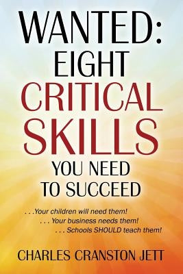 Wanted: Eight Critical Skills You Need To Succeed. . . Your children will need them!. . . Your business needs them!. . . Schoo by Jett, Charles Cranston