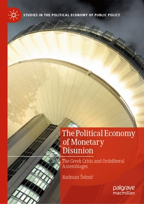 The Political Economy of Monetary Disunion: The Greek Crisis and Ordoliberal Assemblages by Selmic, Radman