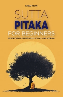 Sutta Pitaka for Beginners: Insights into Mindfulness, Ethics, and Wisdom by Phan, Khiem