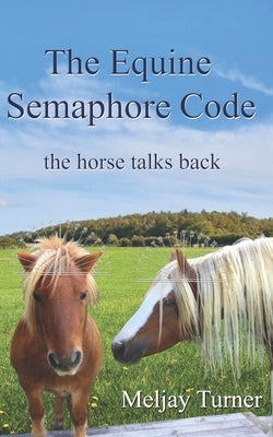 The Equine Semaphore Code: The Horse Talks Back by Turner, Meljay
