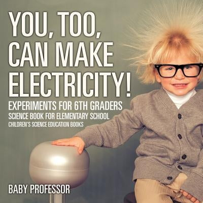 You, Too, Can Make Electricity! Experiments for 6th Graders - Science Book for Elementary School Children's Science Education books by Baby Professor