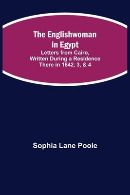 The Englishwoman in Egypt; Letters from Cairo, Written During a Residence There in 1842, 3, & 4 by Lane Poole, Sophia