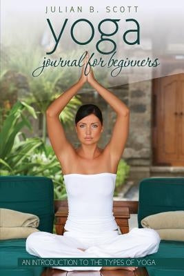 Yoga Journal for Beginners an Introduction to the Types of Yoga by Scott, Julian B.