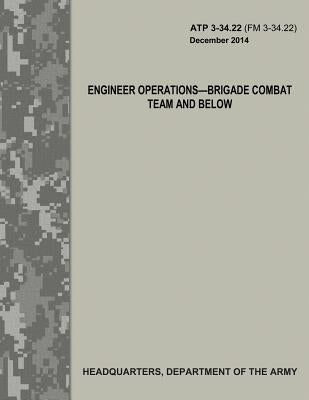 Engineer Operations - Brigade Combat Team and Below (ATP 3-34.22 / FM 3-34.22) by Army, Department Of the