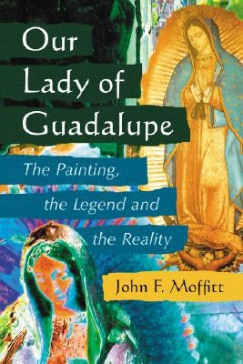 Our Lady of Guadalupe: The Painting, the Legend and the Reality by Moffitt, John F.