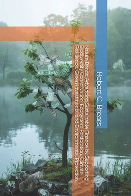 Nature Bonds: Advancing Sustainable Finance by Supporting Biodiversity Conservation, Ecosystem Restoration, Climate Resilience, Green Investments, and by Brears, Robert C.