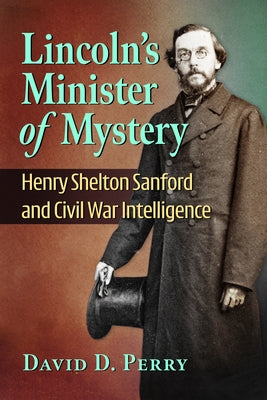 Lincoln's Minister of Mystery: Henry Shelton Sanford and Civil War Intelligence by Perry, David D.