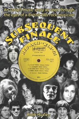 Subsequent Finale: An Israeli Music Story Experienced Through the Eyes of a British 60s Rock Musician by Huxley, Robb