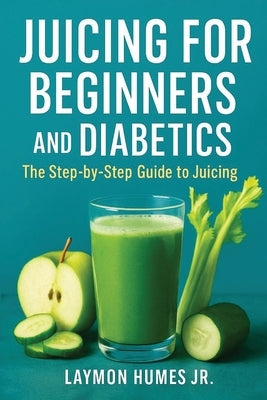 Juicing for Beginners and Diabetics: The Step-by-Step Beginners Guide to Juicing by Humes, Laymon, Jr.