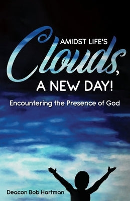 Amidst Life's Clouds, a New Day: Encountering the Presence of God by Hartman, Deacon Bob
