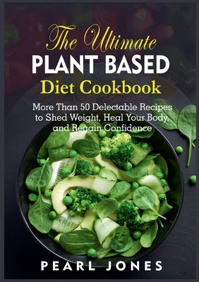 The Ultimate Plant Based Diet Cookbook: More Than 50 Delectable Recipes to Shed Weight, Heal Your Body, and Regain Confidence by Jones, Pearl