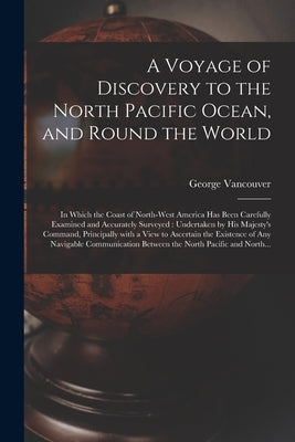 A Voyage of Discovery to the North Pacific Ocean, and Round the World [microform]: in Which the Coast of North-West America Has Been Carefully Examine by Vancouver, George 1757-1798