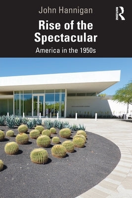 Rise of the Spectacular: America in the 1950s by Hannigan, John