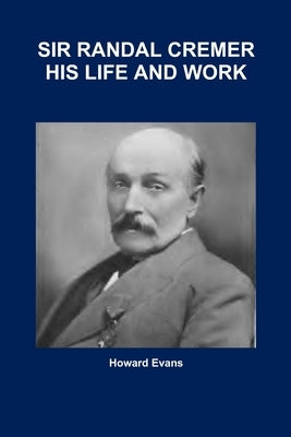 Sir Randal Cremer His Life and Work by Evans, Howard