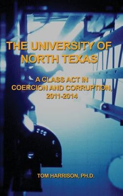 The University of North Texas: A Class Act in Coercion and Corruption, 2011-2014 by Harrison, Tom