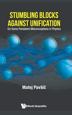 Stumbling Blocks Against Unification: On Some Persistent Misconceptions in Physics by Pavsic, Matej