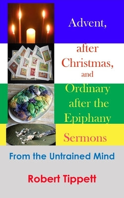 Advent, after Christmas, and Ordinary after the Epiphany Sermons: From the Untrained Mind by Tippett, Robert T.