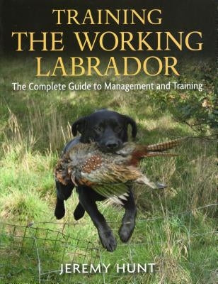 Training the Working Labrador: The Complete Guide to Management and Training by Hunt, Jeremy