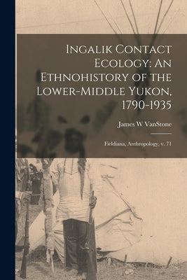Ingalik Contact Ecology: An Ethnohistory of the Lower-middle Yukon, 1790-1935: Fieldiana, Anthropology, v. 71 by Vanstone, James W.
