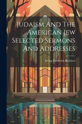 Judaism And The American Jew Selected Sermons And Addresses by Reichert, Irving Frederick