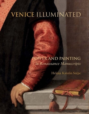 Venice Illuminated: Power and Painting in Renaissance Manuscripts by Sz?pe, Helena Katalin
