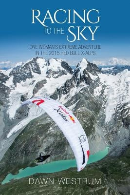 Racing To The Sky: One Woman's Extreme Adventure in the 2015 Red Bull X-Alps by Westrum, Dawn