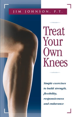 Treat Your Own Knees: Simple Exercises to Build Strength, Flexibility, Responsiveness and Endurance by Johnson, Jim