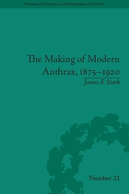 The Making of Modern Anthrax, 1875-1920: Uniting Local, National and Global Histories of Disease by Stark, James F.