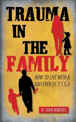 Trauma in the Family: How to Live with a Sufferer of P.T.S.D by Roberts, W. John