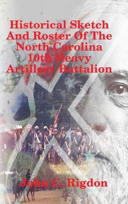 Historical Sketch And Roster Of The North Carolina 10th Heavy Artillery Battalion by Rigdon, John C.