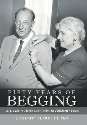 Fifty Years of Begging: Dr. J. Calvitt Clarke and Christian Children's Fund by Clarke, Undo J. Calvitt, III
