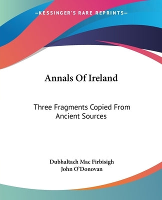 Annals Of Ireland: Three Fragments Copied From Ancient Sources by Mac Firbisigh, Dubhaltach