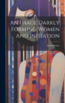 An Image Darkly Forming Women And Initiation by Shorter, Bani
