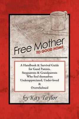 Free Mother to Good Home: A Handbook & Survival Guide for Good Parents, Stepparents & Grandparents by Taylor, Kay