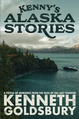 Kenny's Alaska Stories: A Fistful of Memories from the Edge of the Last Frontier by Goldsbury, Kenneth