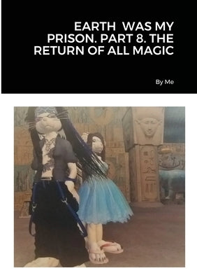 Earth Was My Prison. Part 8. the Return of All Magic by By Me