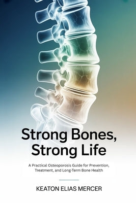 Strong Bones, Strong Life: A Practical Osteoporosis Guide for Prevention, Treatment, and Long-Term Bone Health by Mercer, Keaton Elias