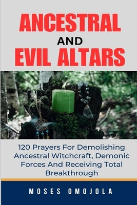 Ancestral & Evil Altars: 120 Prayers For Demolishing Ancestral Witchcraft, Demonic Forces And Receiving Total Breakthrough by Omojola, Moses