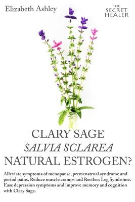 Clary Sage- Salvia sclarea; Natural Estrogen?: Alleviate Symptoms of Menopause, Premenstrual Syndrome and Period Pains. Reduce Muscle Cramps And Restl by Ashley, Elizabeth