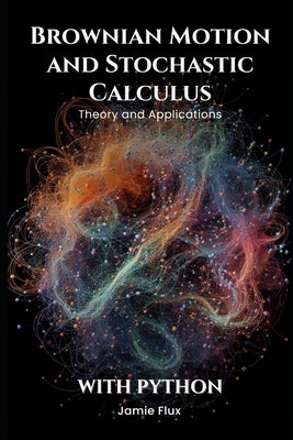 Brownian Motion and Stochastic Calculus: Theory and Applications with Python by Flux, Jamie