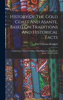 History Of The Gold Coast And Asante, Based On Traditions And Historical Facts: Comprising A Period Of More Than Three Centuries From About 1500 To 18 by Reindorf, Carl Christian
