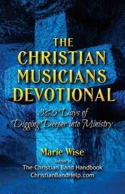 The Christian Musicians Devotional: 365 Days of Digging Deeper Into Ministry by Wise, Marie
