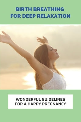 Birth Breathing For Deep Relaxation: Wonderful Guidelines For A Happy Pregnancy: Preparing For Baby Arrival Checklist by Cavalli, Cole