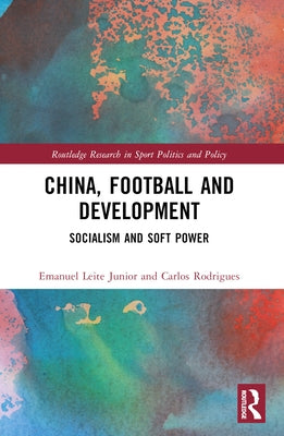 China, Football, and Development: Socialism and Soft Power by Leite Junior, Emanuel