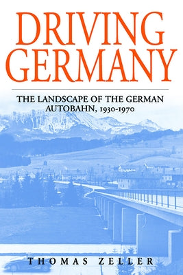 Driving Germany: The Landscape of the German Autobahn, 1930-1970 by Zeller, Thomas