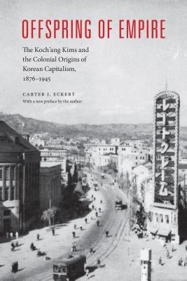 Offspring of Empire: The Koch'ang Kims and the Colonial Origins of Korean Capitalism, 1876-1945 by Eckert, Carter J.