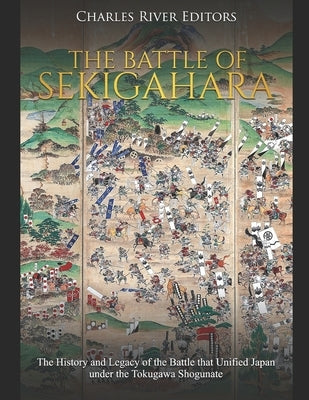 The Battle of Sekigahara: The History and Legacy of the Battle that Unified Japan under the Tokugawa Shogunate by Charles River Editors